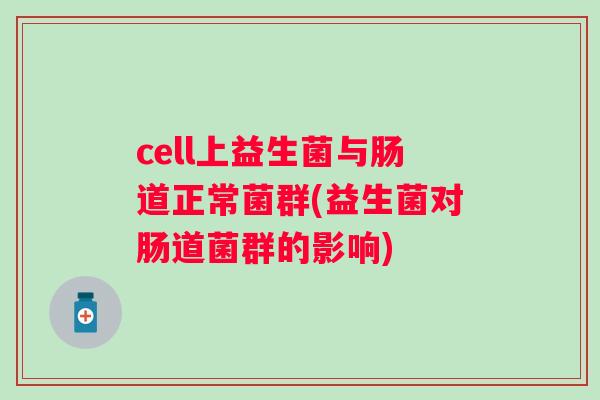cell上益生菌与肠道正常菌群(益生菌对肠道菌群的影响) cell上益生菌与肠道正常菌群(益生菌对肠道菌群的影响)