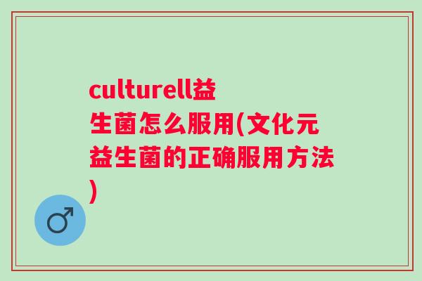 culturell益生菌怎么服用(文化元益生菌的正确服用方法)