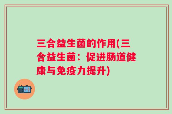 三合益生菌的作用(三合益生菌：促进肠道健康与力提升)
