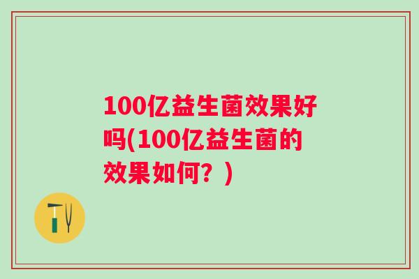 100亿益生菌效果好吗(100亿益生菌的效果如何？)