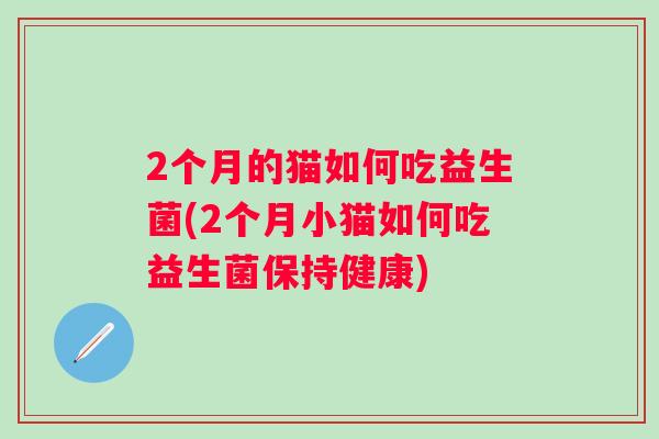 2个月的猫如何吃益生菌(2个月小猫如何吃益生菌保持健康) 2个月的猫如何吃益生菌(2个月小猫如何吃益生菌保持健康)