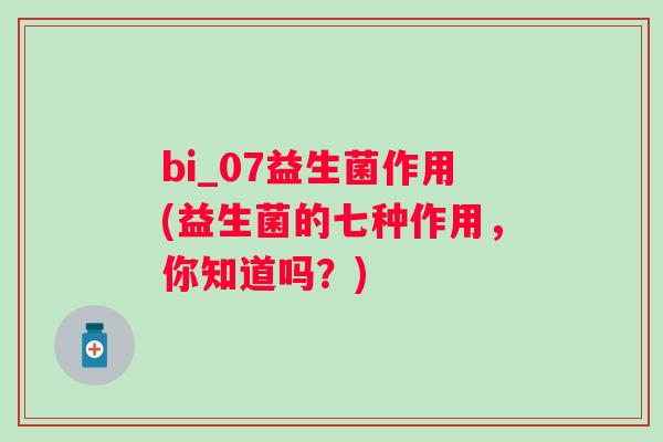 bi_07益生菌作用(益生菌的七种作用,你知道吗?) bi_07益生菌作用(益生菌的七种作用,你知道吗?)