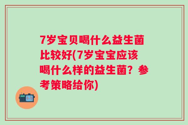 7岁宝贝喝什么益生菌比较好(7岁宝宝应该喝什么样的益生菌？参考策略给你)