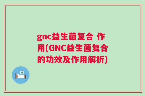 gnc益生菌复合 作用(GNC益生菌复合的功效及作用解析) gnc益生菌复合 作用(GNC益生菌复合的功效及作用解析)