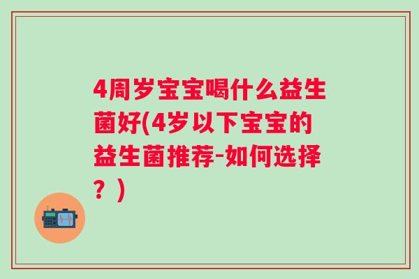 4周岁宝宝喝什么益生菌好(4岁以下宝宝的益生菌推荐-如何选择?) 4周岁宝宝喝什么益生菌好(4岁以下宝宝的益生菌推荐-如何选择?)