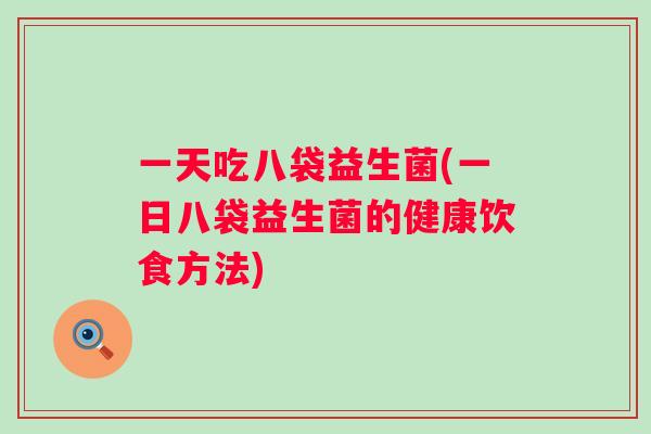 一天吃八袋益生菌(一日八袋益生菌的健康饮食方法) 一天吃八袋益生菌(一日八袋益生菌的健康饮食方法)