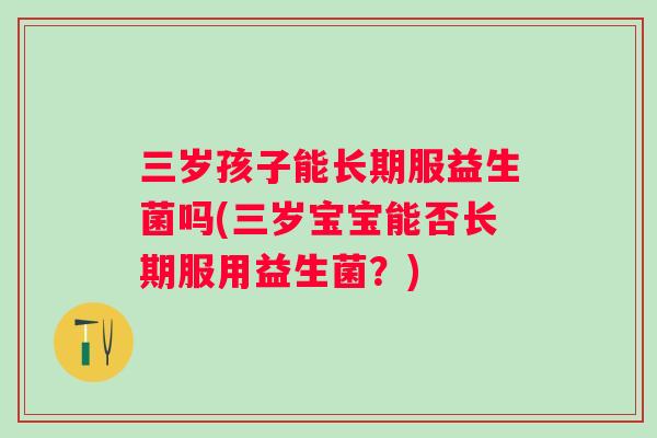 三岁孩子能长期服益生菌吗(三岁宝宝能否长期服用益生菌?) 三岁孩子能长期服益生菌吗(三岁宝宝能否长期服用益生菌?)