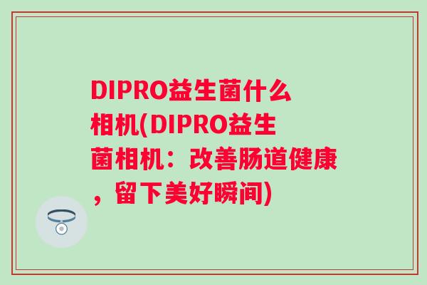 DIPRO益生菌什么相机(DIPRO益生菌相机:改善肠道健康,留下美好瞬间) DIPRO益生菌什么相机(DIPRO益生菌相机:改善肠道健康,留下美好瞬间)