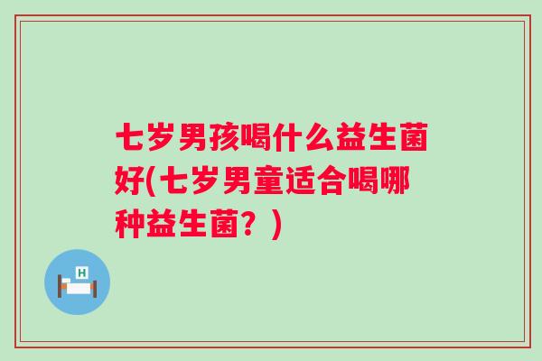 七岁男孩喝什么益生菌好(七岁男童适合喝哪种益生菌?) 七岁男孩喝什么益生菌好(七岁男童适合喝哪种益生菌?)