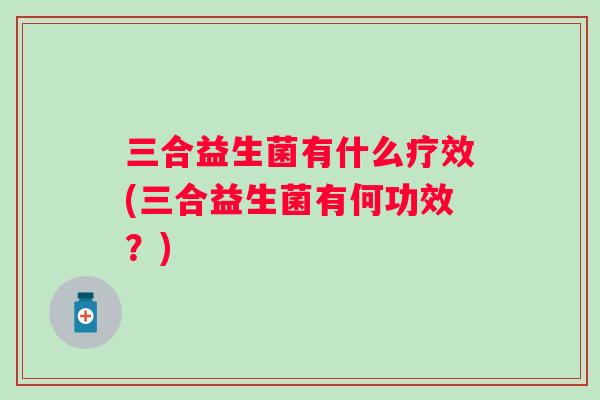 三合益生菌有什么疗效(三合益生菌有何功效？)