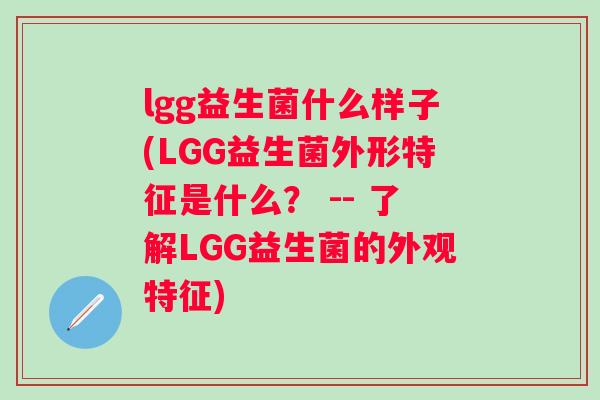 lgg益生菌什么样子(LGG益生菌外形特征是什么? -- 了解LGG益生菌的外观特征) lgg益生菌什么样子(LGG益生菌外形特征是什么? -- 了解LGG益生菌的外观特征)