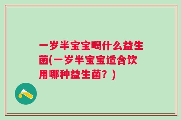 一岁半宝宝喝什么益生菌(一岁半宝宝适合饮用哪种益生菌?) 一岁半宝宝喝什么益生菌(一岁半宝宝适合饮用哪种益生菌?)