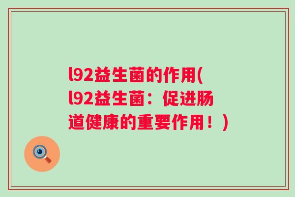 l92益生菌的作用(l92益生菌:促进肠道健康的重要作用!) l92益生菌的作用(l92益生菌:促进肠道健康的重要作用!)