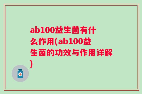 ab100益生菌有什么作用(ab100益生菌的功效与作用详解) ab100益生菌有什么作用(ab100益生菌的功效与作用详解)