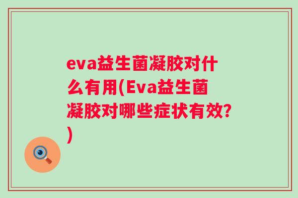 eva益生菌凝胶对什么有用(Eva益生菌凝胶对哪些症状有效?) eva益生菌凝胶对什么有用(Eva益生菌凝胶对哪些症状有效?)