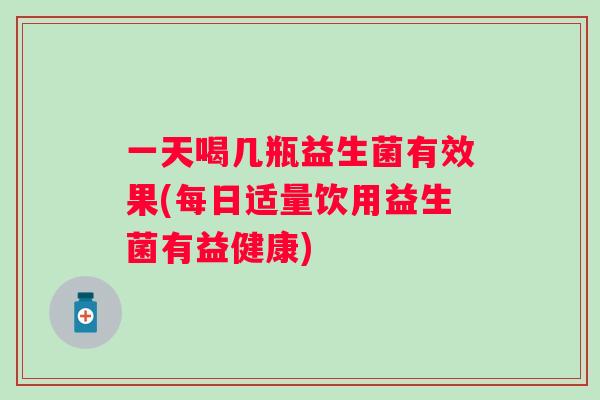 一天喝几瓶益生菌有效果(每日适量饮用益生菌有益健康) 一天喝几瓶益生菌有效果(每日适量饮用益生菌有益健康)