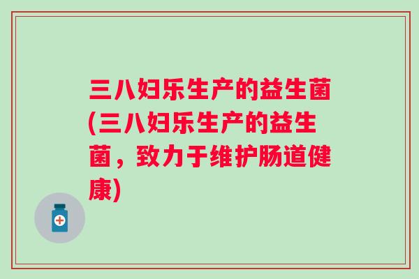 三八妇乐生产的益生菌(三八妇乐生产的益生菌，致力于维护肠道健康)