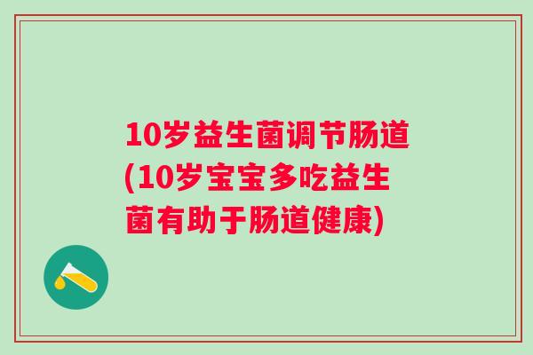 10岁益生菌调节肠道(10岁宝宝多吃益生菌有助于肠道健康)