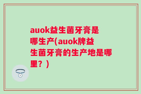 auok益生菌牙膏是哪生产(auok牌益生菌牙膏的生产地是哪里?) auok益生菌牙膏是哪生产(auok牌益生菌牙膏的生产地是哪里?)