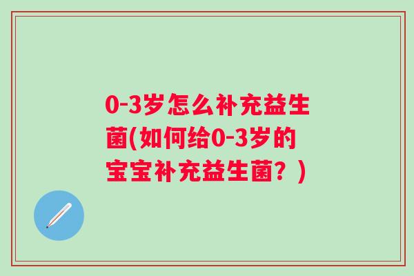 0-3岁怎么补充益生菌(如何给0-3岁的宝宝补充益生菌？)