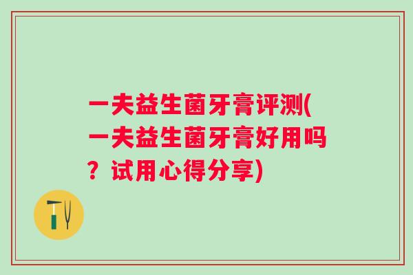 一夫益生菌牙膏评测(一夫益生菌牙膏好用吗?试用心得分享) 一夫益生菌牙膏评测(一夫益生菌牙膏好用吗?试用心得分享)