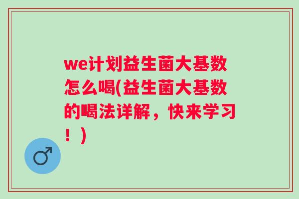 we计划益生菌大基数怎么喝(益生菌大基数的喝法详解,快来学习!) we计划益生菌大基数怎么喝(益生菌大基数的喝法详解,快来学习!)