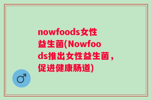 nowfoods女性益生菌(Nowfoods推出女性益生菌,促进健康肠道) nowfoods女性益生菌(Nowfoods推出女性益生菌,促进健康肠道)