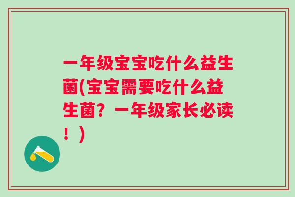 一年级宝宝吃什么益生菌(宝宝需要吃什么益生菌?一年级家长必读!) 一年级宝宝吃什么益生菌(宝宝需要吃什么益生菌?一年级家长必读!)