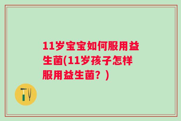 11岁宝宝如何服用益生菌(11岁孩子怎样服用益生菌?) 11岁宝宝如何服用益生菌(11岁孩子怎样服用益生菌?)