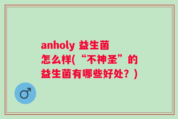 anholy 益生菌怎么样(“不神圣”的益生菌有哪些好处？)