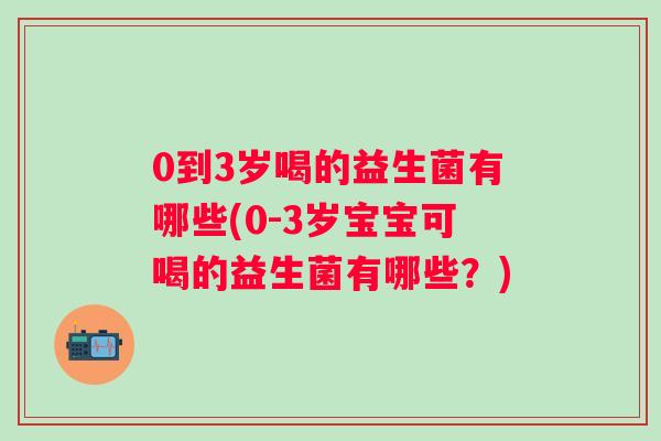 0到3岁喝的益生菌有哪些(0-3岁宝宝可喝的益生菌有哪些？)