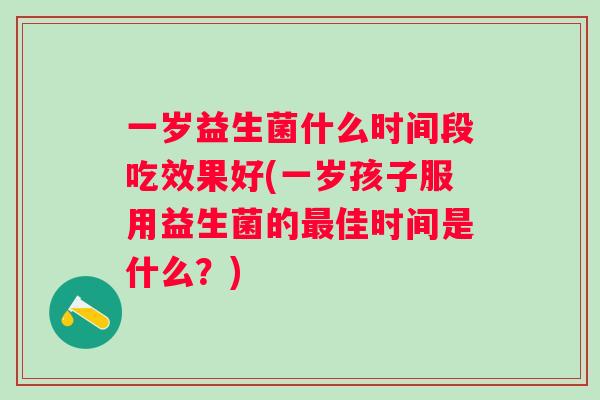 一岁益生菌什么时间段吃效果好(一岁孩子服用益生菌的佳时间是什么?) 一岁益生菌什么时间段吃效果好(一岁孩子服用益生菌的佳时间是什么?)