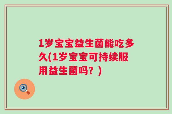 1岁宝宝益生菌能吃多久(1岁宝宝可持续服用益生菌吗?) 1岁宝宝益生菌能吃多久(1岁宝宝可持续服用益生菌吗?)