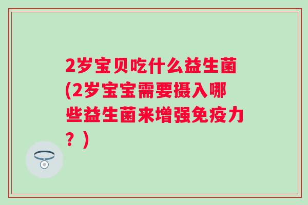 2岁宝贝吃什么益生菌(2岁宝宝需要摄入哪些益生菌来增强力？)