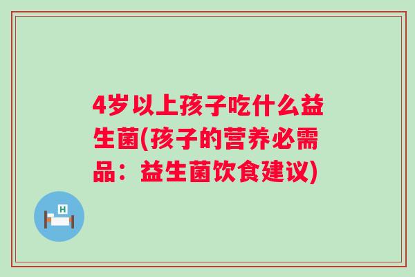 4岁以上孩子吃什么益生菌(孩子的营养必需品：益生菌饮食建议)