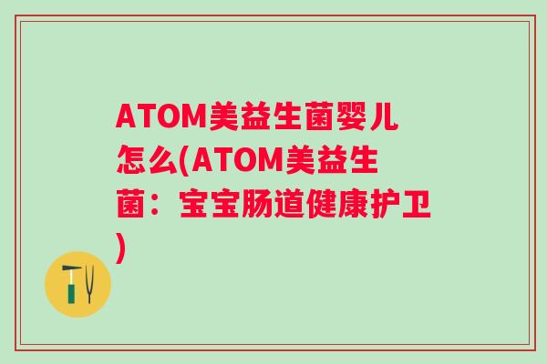ATOM美益生菌婴儿怎么(ATOM美益生菌:宝宝肠道健康护卫) ATOM美益生菌婴儿怎么(ATOM美益生菌:宝宝肠道健康护卫)