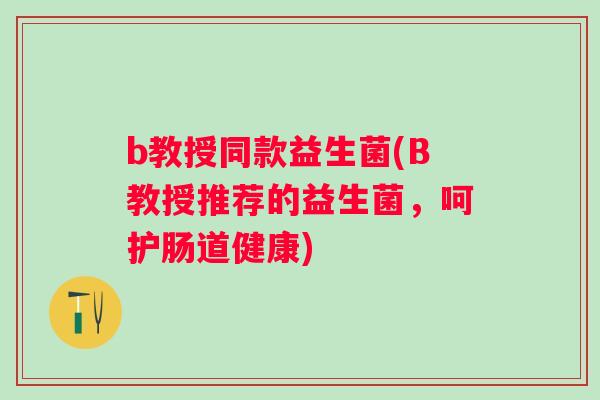b教授同款益生菌(B教授推荐的益生菌,呵护肠道健康) b教授同款益生菌(B教授推荐的益生菌,呵护肠道健康)
