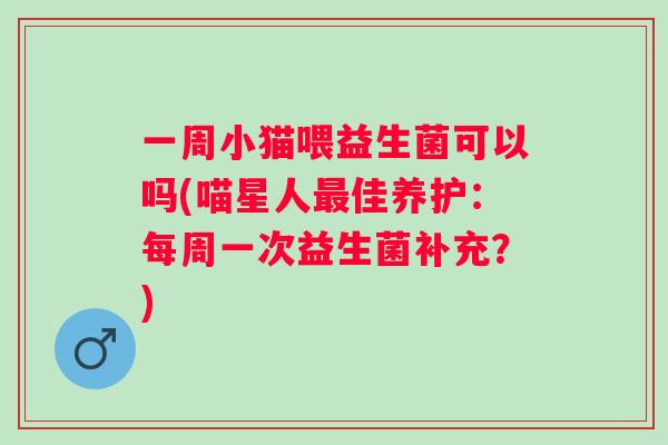一周小猫喂益生菌可以吗(喵星人佳养护:每周一次益生菌补充?) 一周小猫喂益生菌可以吗(喵星人佳养护:每周一次益生菌补充?)
