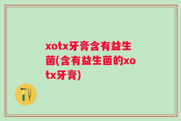 xotx牙膏含有益生菌(含有益生菌的xotx牙膏)