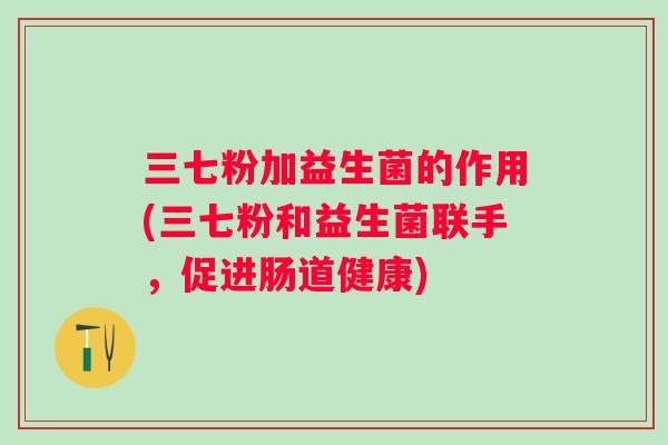 三七粉加益生菌的作用(三七粉和益生菌联手，促进肠道健康)
