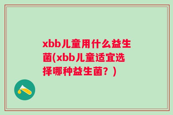xbb儿童用什么益生菌(xbb儿童适宜选择哪种益生菌?) xbb儿童用什么益生菌(xbb儿童适宜选择哪种益生菌?)