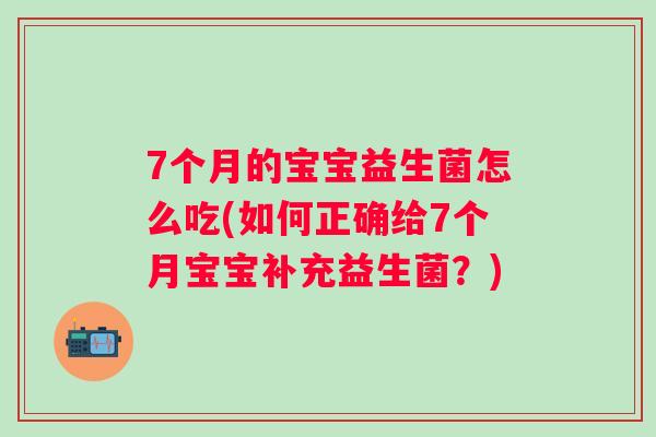 7个月的宝宝益生菌怎么吃(如何正确给7个月宝宝补充益生菌?) 7个月的宝宝益生菌怎么吃(如何正确给7个月宝宝补充益生菌?)