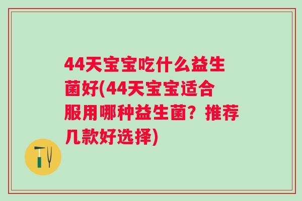 44天宝宝吃什么益生菌好(44天宝宝适合服用哪种益生菌？推荐几款好选择)