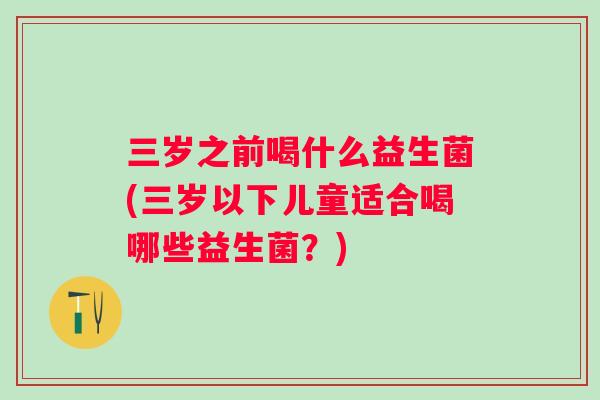 三岁之前喝什么益生菌(三岁以下儿童适合喝哪些益生菌？)