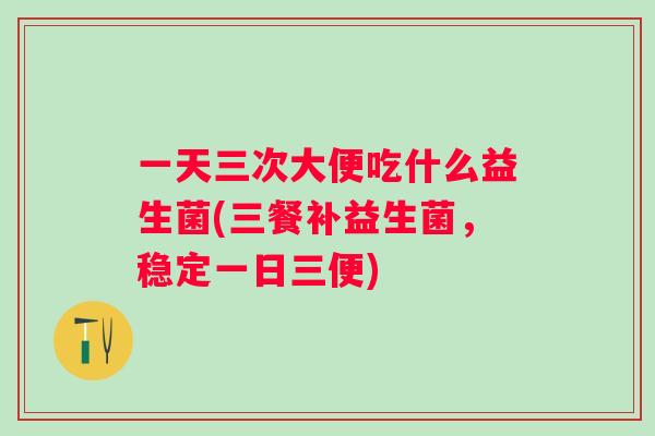 一天三次大便吃什么益生菌(三餐补益生菌,稳定一日三便) 一天三次大便吃什么益生菌(三餐补益生菌,稳定一日三便)
