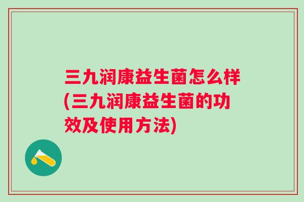 三九润康益生菌怎么样(三九润康益生菌的功效及使用方法)