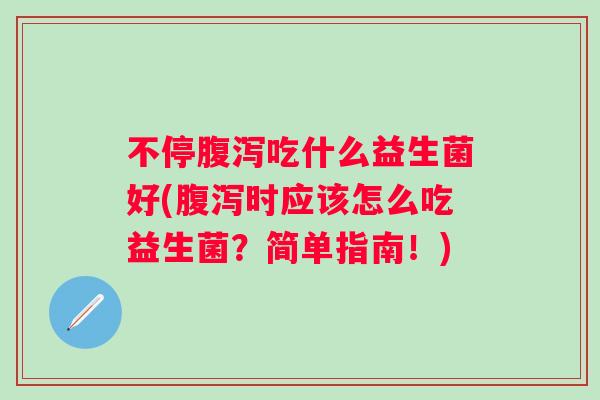 不停吃什么益生菌好(时应该怎么吃益生菌？简单指南！)