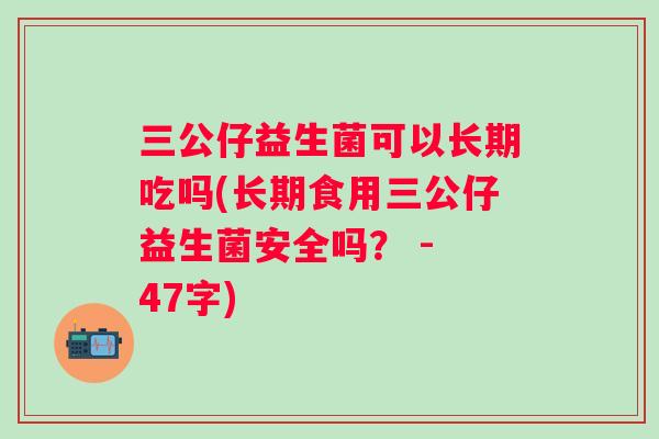 三公仔益生菌可以长期吃吗(长期食用三公仔益生菌安全吗? - 47字) 三公仔益生菌可以长期吃吗(长期食用三公仔益生菌安全吗? - 47字)