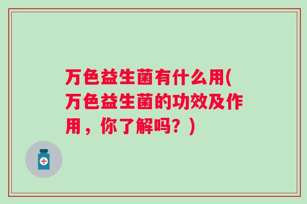 万色益生菌有什么用(万色益生菌的功效及作用，你了解吗？)