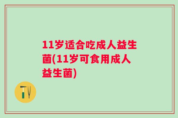 11岁适合吃成人益生菌(11岁可食用成人益生菌) 11岁适合吃成人益生菌(11岁可食用成人益生菌)